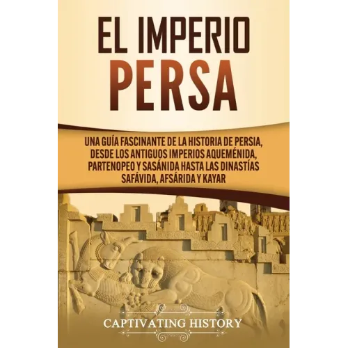 El Imperio Persa: Una guía fascinante de la historia de Persia, desde los antiguos imperios aqueménida, partenopeo y sasánida hasta las
