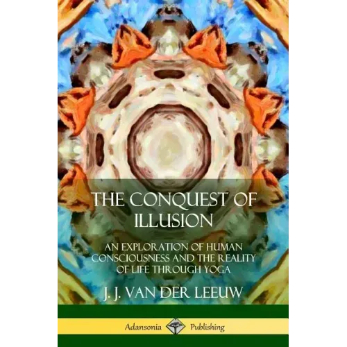 The Conquest of Illusion: An Exploration of Human Consciousness and the Reality of Life Through Yoga