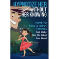 Hypnotize Her Without Her Knowing: How To Pull A Girl's Strings And Make Her Do What You Want