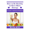 How to Be Healthy & Have More Energy: A Guide to Optimum Wellness.