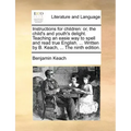 Instructions for Children: Or, the Child's and Youth's Delight. Teaching an Easie Way to Spell and Read True English. ... Written by B. Keach, ..