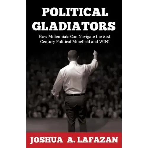 Political Gladiators: How Millennials Can Navigate the 21st Century Political Minefield and WIN!
