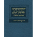 Origines Ecclesiastic�: Or, The Antiquities Of The Christian Church, And Other Works, Of The Rev. Joseph Bingham