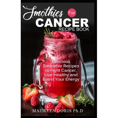 Smoothies for Cancer Recipe Book: Delicious Smoothie Recipes to Fight Cancer, Live Healthy and Boost Your Energy