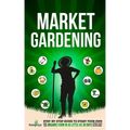 Market Gardening: Step-By-Step Guide to Start Your Own Small Scale Organic Farm in as Little as 30 Days Without Stress or Extra work
