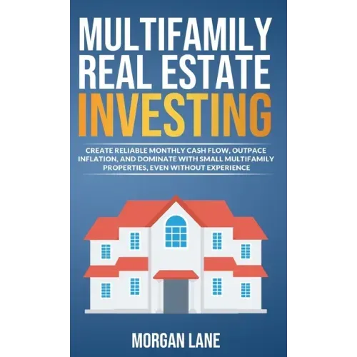 Multifamily Real Estate Investing: Create Reliable Monthly Cash Flow, Outpace Inflation, and Dominate with Small Multifamily Properties, Even Without