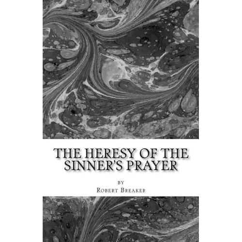 The Heresy of the Sinner's Prayer: or the Deception and Damnation of the Sinner's Prayer