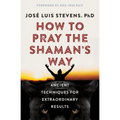 How to Pray the Shaman's Way: Ancient Techniques for Extraordinary Results