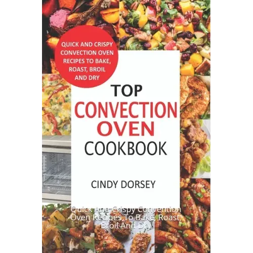 Top Convection Oven Cookbook: Quick And Crispy Convention Oven Recipes To Bake, Roast, Broil And Dry
