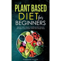 Plant Based Diet for Beginners: Optimal Health, Weight, & Well Being With Delicious, Affordable, & Easy Recipes, Habits, and Lifestyle Hacks