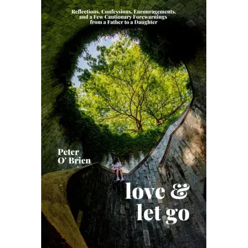 Love & Let Go: Reflections, Confessions, Encouragements, and a Few Cautionary Forewarnings from a Father to a Daughter