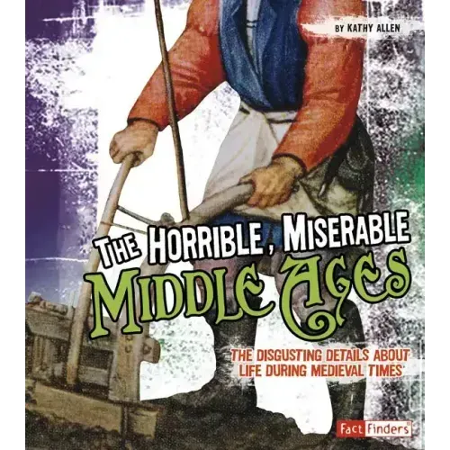 The Horrible, Miserable Middle Ages: The Disgusting Details about Life During Medieval Times