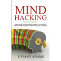 Mind Hacking: How to Change Your Mind, Become a Master of Your Emotions, Achieve the Goals You Want, & Start Living to Your Full Potential