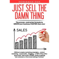 Just Sell The Damn Thing: The proven, contrarian formula to GROW your business FASTER than ever