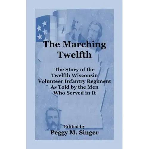 The Marching Twelfth: The Story of the Twelfth Wisconsin Volunteer Infantry Regiment as Told by the Men Who Served In It