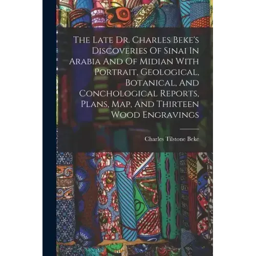 The Late Dr. Charles Beke's Discoveries Of Sinai In Arabia And Of Midian With Portrait, Geological, Botanical, And Conchological Reports, Plans, Map,
