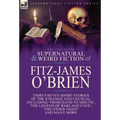 The Collected Supernatural and Weird Fiction of Fitz-James O'Brien: Thirty-Seven Short Stories of the Strange and Unusual Including 'From Hand to Mout