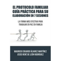 El Protocolo Familiar guía práctica para su elaboración en 7 sesiones: La forma más efectiva para trabajar en paz en familia