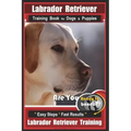 Labrador Retriever Training Book for Dogs & Puppies by BoneUP DOG Training: Are You Ready to Bone Up? Easy Steps * Fast Results Labrador Retriever Tra