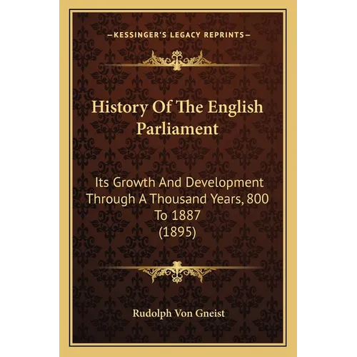 History Of The English Parliament: Its Growth And Development Through A Thousand Years, 800 To 1887 (1895)
