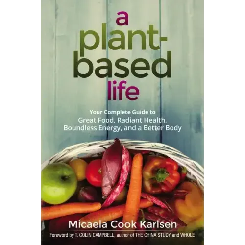 A Plant-Based Life: Your Complete Guide to Great Food, Radiant Health, Boundless Energy, and a Better Body