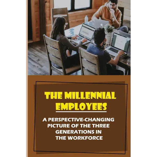 The Millennial Employees: A Perspective-Changing Picture Of The Three Generations In The Workforce: Aligning With Their Values