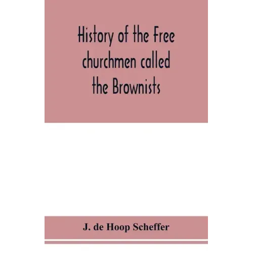 History of the Free churchmen called the Brownists, Pilgrim fathers and Baptists in the Dutch republic, 1581-1701