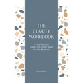 The Clarity Workbook: A Step-by-Step Guide to Getting What You Really Want