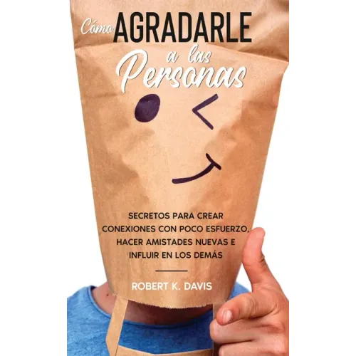 Cómo Agradarle a las Personas: Secretos para Crear Conexiones con Poco Esfuerzo, Hacer Amistades Nuevas e Influir en los Demás