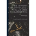 The History of Silk, Cotton, Linen, Wool, and Other Fibrous Substances: Including Observations On Spinning, Dyeing, and Weaving. Also an Account of th