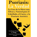 Psoriasis: La Verdad: La cura de la dieta más eficaz y natural para el cuero cabelludo, el cuerpo y la psoriasis artrítica
