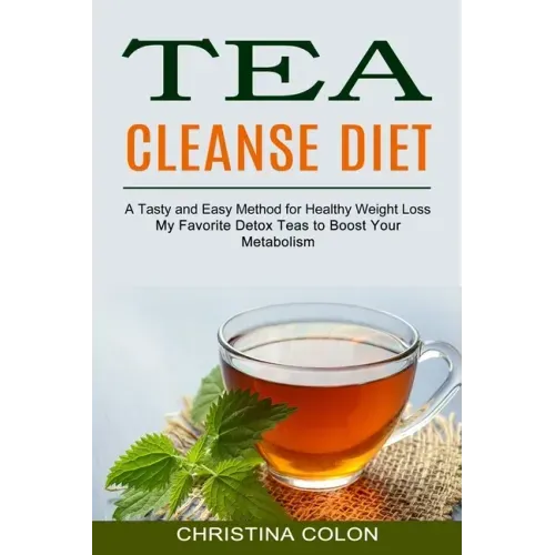 Tea Cleanse Diet: My Favorite Detox Teas to Boost Your Metabolism (A Tasty and Easy Method for Healthy Weight Loss)
