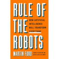 Rule of the Robots: How Artificial Intelligence Will Transform Everything