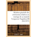 Relation Générale Des Cérémonies Relatives Au Mariage de Sa Majesté l'Empereur Napoléon III: Avec Son Excellence Mlle Eugénie de Gusman, Comtesse de T