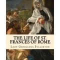 The life of St. Frances of Rome By: Lady Georgiana Fullerton: Introduction By: J. M. Capes (Capes, J. M. (John Moore), 1813-1889))