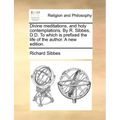 Divine Meditations, and Holy Contemplations. by R. Sibbes, D.D. to Which Is Prefixed the Life of the Author. a New Edition.