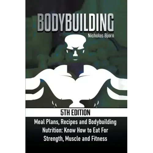 Bodybuilding: Meal Plans, Recipes and Bodybuilding Nutrition: Know How to Eat For: Strength, Muscle and Fitness