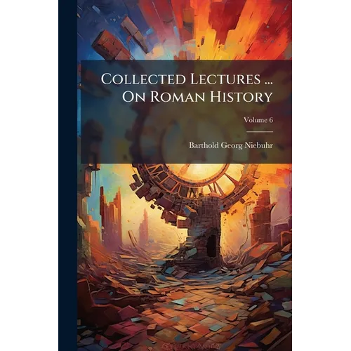 Collected Lectures ... On Roman History: Ancient History, Including The History Of Greece, Ancient Ethnography And Geography; Volume 6