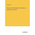 Report and Proceedings of Committee on Banking and Currency