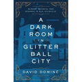 A Dark Room in Glitter Ball City: Murder, Secrets, and Scandal in Old Louisville