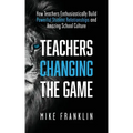 Teachers Changing the Game: How Teachers Enthusiastically Build Powerful Student Relationships and Amazing School Culture