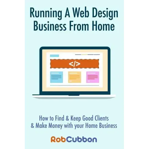 Running A Web Design Business From Home: How To Find and Keep Good Clients and Make Money with Your Home Business