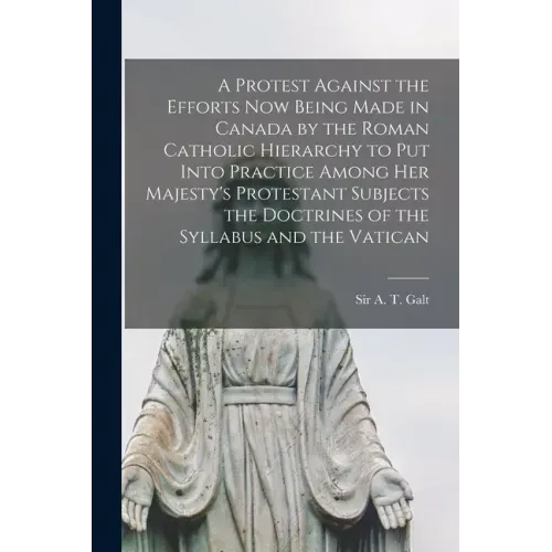 A Protest Against the Efforts Now Being Made in Canada by the Roman Catholic Hierarchy to Put Into Practice Among Her Majesty's Protestant Subjects th