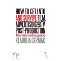 How to Get Into and survive Film, Advertising and TV Post-Production - The Alternative Guide