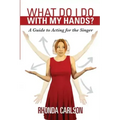 What Do I Do With My Hands?: A Guide to Acting for the Singer