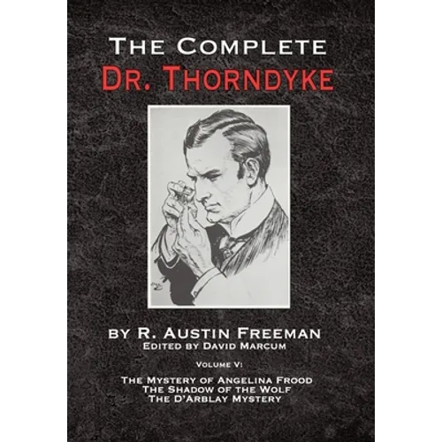 The Complete Dr. Thorndyke - Volume V: The Mystery of Angelina Frood, The Shadow of the Wolf and The D'Arblay Mystery
