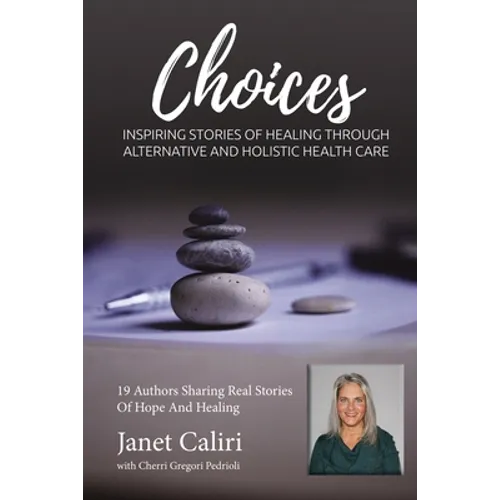 Janet Caliri Choices: Inspiring Stories of Healing Through Alternative and Holistic Health Care