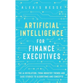 Artificial Intelligence for Finance Executives: The AI revolution, from industry trends and case studies to algorithms and concepts