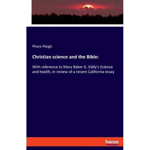 Christian science and the Bible: With reference to Mary Baker G. Eddy's Science and health, in review of a recent California essay