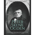 Peter Skene Ogden: The Controversial Life and Legacy of the Canadian Fur Trader Who Explored the Pacific Northwest